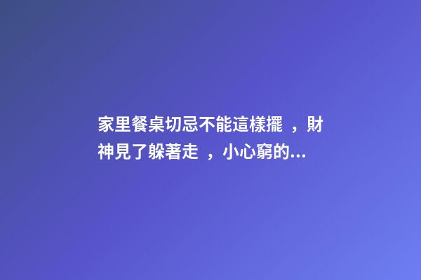 家里餐桌切忌不能這樣擺，財神見了躲著走，小心窮的喝西北風
